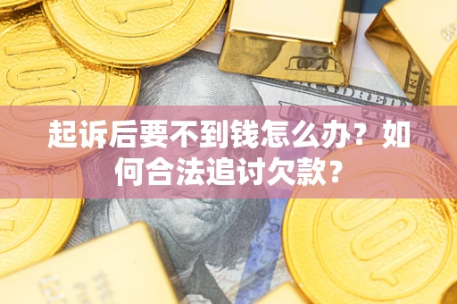 济南起诉后要不到钱怎么办？如何合法追讨欠款？