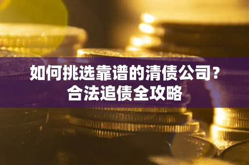 济南如何挑选靠谱的清债公司?合法追债全攻略 济南如何挑选靠谱的清债公司?合法追债全攻略