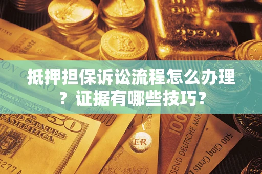济南抵押担保诉讼流程怎么办理？证据有哪些技巧？