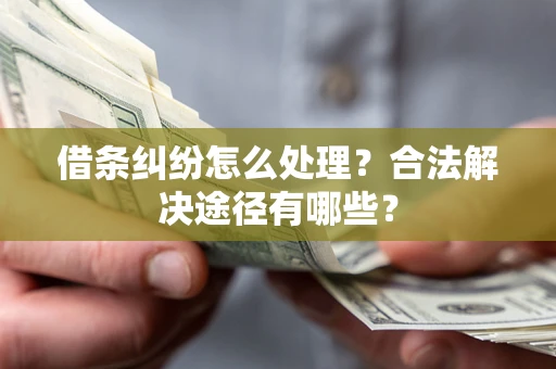 济南借条纠纷怎么处理？合法解决途径有哪些？