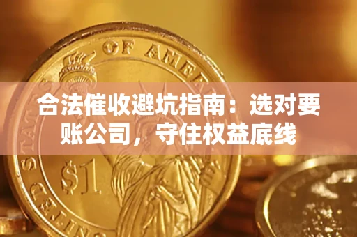 济南合法催收避坑指南：选对要账公司，守住权益底线