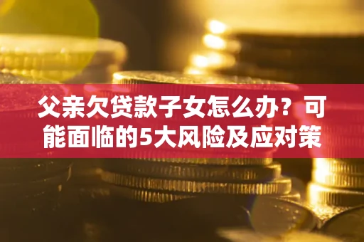 济南父亲欠贷款子女怎么办？可能面临的5大风险及应对策略