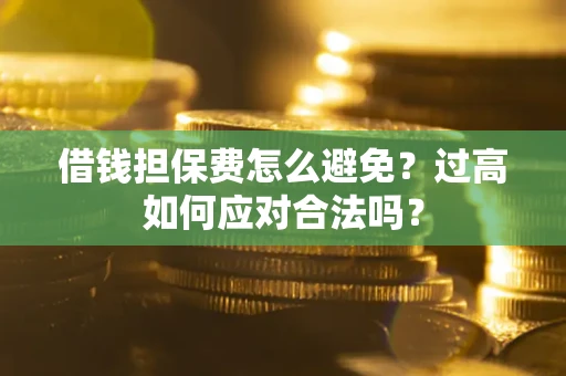 济南借钱担保费怎么避免？过高如何应对合法吗？