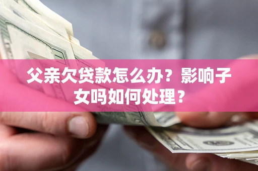 济南父亲欠贷款怎么办？影响子女吗如何处理？