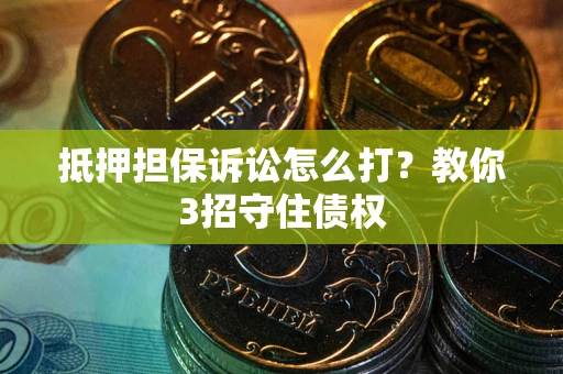 济南抵押担保诉讼怎么打？教你3招守住债权