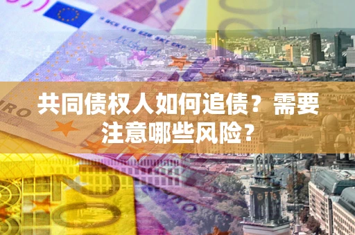 济南共同债权人如何追债？需要注意哪些风险？