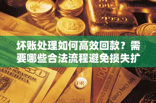 济南坏账处理如何高效回款？需要哪些合法流程避免损失扩大？