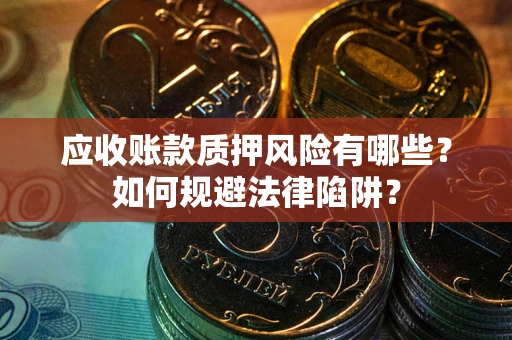 济南应收账款质押风险有哪些？如何规避法律陷阱？