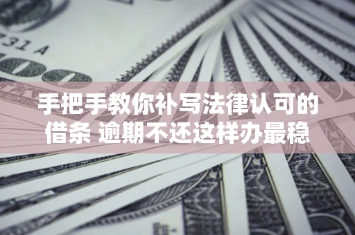 济南手把手教你补写法律认可的借条 逾期不还这样办最稳妥