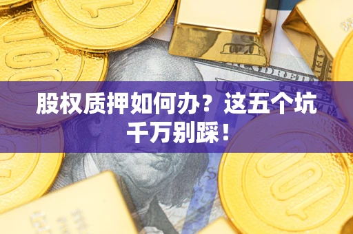 济南股权质押如何办？这五个坑千万别踩！