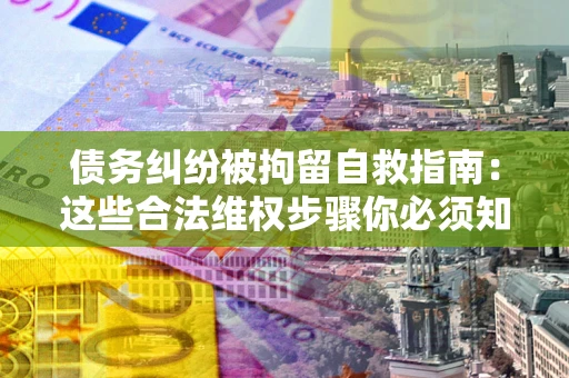 济南债务纠纷被拘留自救指南：这些合法维权步骤你必须知道！