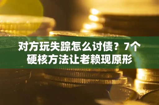 济南对方玩失踪怎么讨债？7个硬核方法让老赖现原形