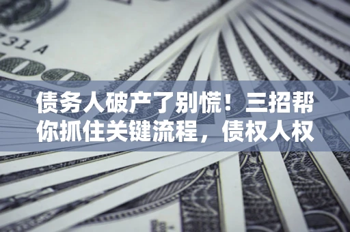 济南债务人破产了别慌！三招帮你抓住关键流程，债权人权益不再缩水