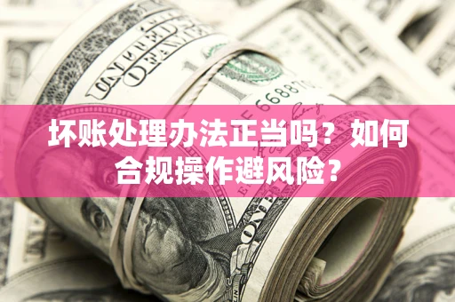 济南坏账处理办法正当吗？如何合规操作避风险？