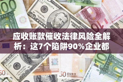 济南应收账款催收法律风险全解析：这7个陷阱90%企业都踩过（含合规应对指南）