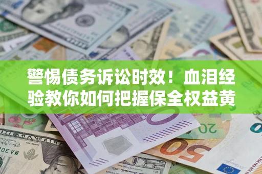 济南警惕债务诉讼时效！血泪经验教你如何把握保全权益黄金期