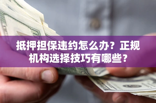 济南抵押担保违约怎么办？正规机构选择技巧有哪些？