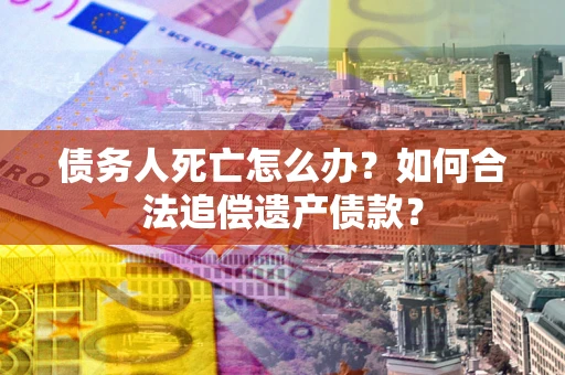 济南债务人死亡怎么办？如何合法追偿遗产债款？