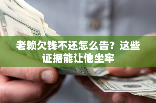 济南老赖欠钱不还怎么告？这些证据能让他坐牢