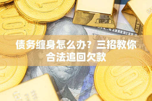 济南债务缠身怎么办？三招教你合法追回欠款
