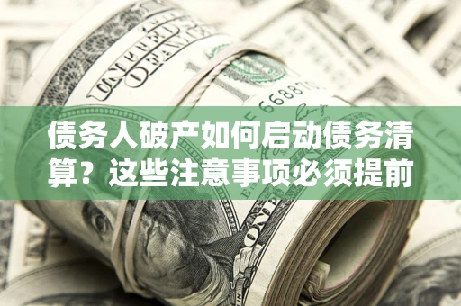 济南债务人破产如何启动债务清算？这些注意事项必须提前知道