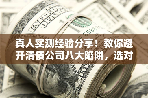 济南真人实测经验分享！教你避开清债公司八大陷阱，选对机构少走十年弯路