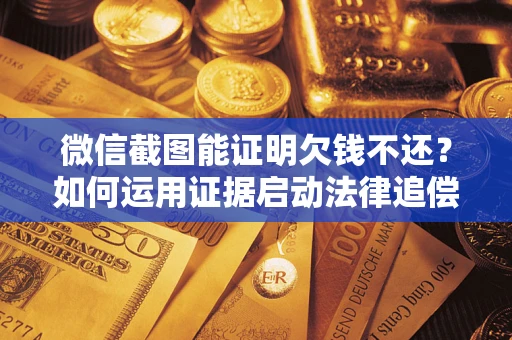 济南微信截图能证明欠钱不还？如何运用证据启动法律追偿程序？