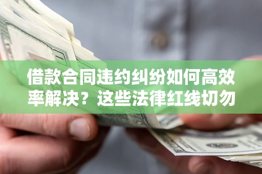 济南借款合同违约纠纷如何高效率解决？这些法律红线切勿触碰