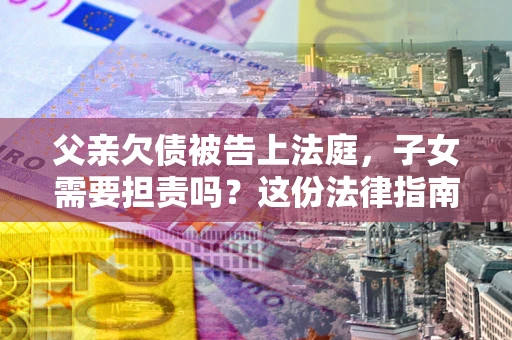 济南父亲欠债被告上法庭，子女需要担责吗？这份法律指南必须看完