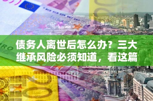 济南债务人离世后怎么办？三大继承风险必须知道，看这篇就够了