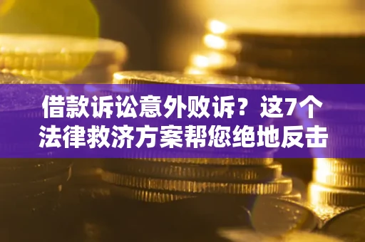 济南借款诉讼意外败诉？这7个法律救济方案帮您绝地反击！