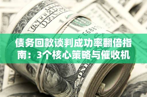 济南债务回款谈判成功率翻倍指南：3个核心策略与催收机构避坑法则