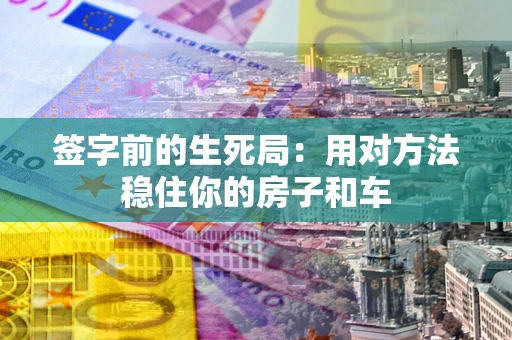 济南签字前的生死局：用对方法稳住你的房子和车