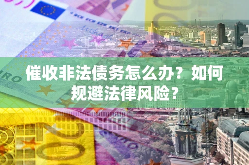 济南催收非法债务怎么办？如何规避法律风险？