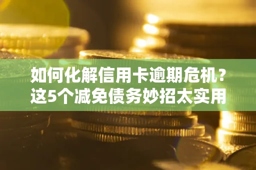 济南如何化解信用卡逾期危机？这5个减免债务妙招太实用