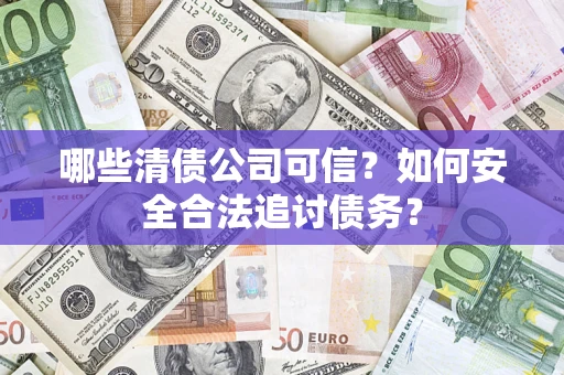 济南哪些清债公司可信？如何安全合法追讨债务？