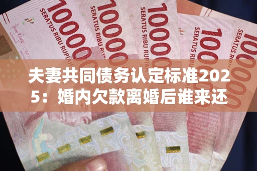 济南夫妻共同债务认定标准2025:婚内欠款离婚后谁来还? 济南夫妻共同债务认定标准2025:婚内欠款离婚后谁来还?