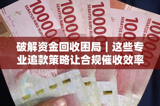 济南破解资金回收困局｜这些专业追款策略让合规催收效率翻倍