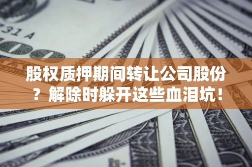 济南股权质押期间转让公司股份？解除时躲开这些血泪坑！