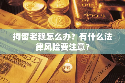 济南拘留老赖怎么办？有什么法律风险要注意？
