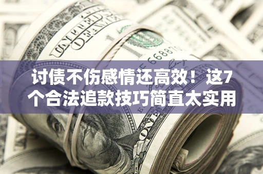济南讨债不伤感情还高效！这7个合法追款技巧简直太实用