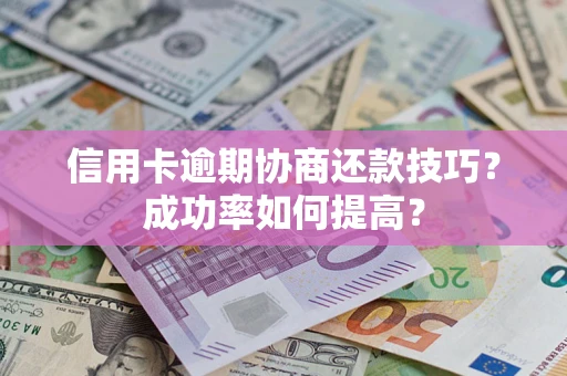 济南信用卡逾期协商还款技巧？成功率如何提高？