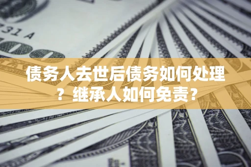 济南债务人去世后债务如何处理？继承人如何免责？