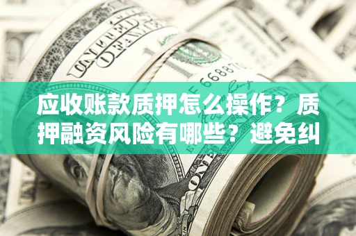 济南应收账款质押怎么操作？质押融资风险有哪些？避免纠纷高效融资技巧