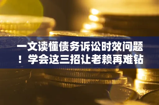 济南一文读懂债务诉讼时效问题！学会这三招让老赖再难钻空子