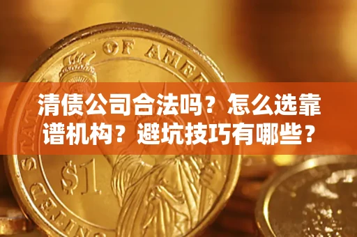 济南清债公司合法吗？怎么选靠谱机构？避坑技巧有哪些？