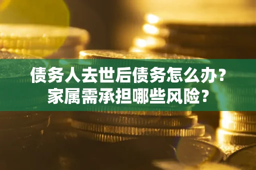 济南债务人去世后债务怎么办？家属需承担哪些风险？