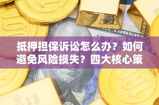 济南抵押担保诉讼怎么办？如何避免风险损失？四大核心策略全解读
