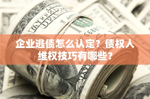 济南企业逃债怎么认定？债权人维权技巧有哪些？