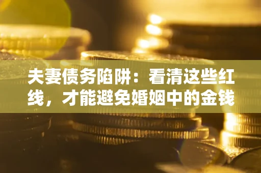 济南夫妻债务陷阱：看清这些红线，才能避免婚姻中的金钱危机